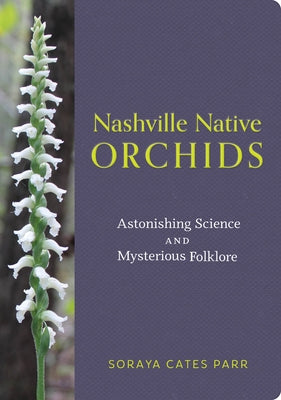 Nashville Native Orchids: Astonishing Science and Mysterious Folklore by Parr, Soraya Cates