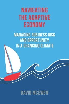 Navigating the Adaptive Economy: Managing Business Risk and Opportunity in a Changing Climate by McEwen, David James