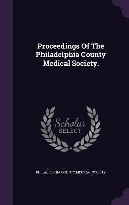 Proceedings Of The Philadelphia County Medical Society. by Philadelphia County Medical Society