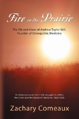 Fire on the Prairie: The Life and Times of Andrew Taylor Still, Founder of Osteopathic Medicine by Comeaux, Zachary