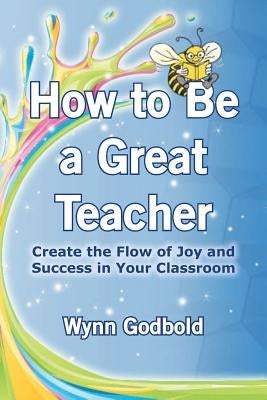How to Be a Great Teacher: Create the Flow of Joy and Success in Your Classroom by Godbold, Wynn