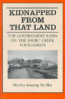 Kidnapped from That Land: The Government Raids on the Short Creek Polygamists by Bradley, Martha S.
