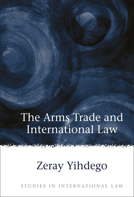 Arms Trade and International Law by Yihdego, Zeray