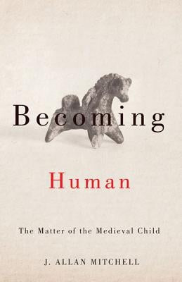 Becoming Human: The Matter of the Medieval Child by Mitchell, J. Allan