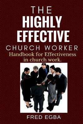 The Highly Effective Church Worker: Handbook for effectiveness in Church Work by Egba, Fred