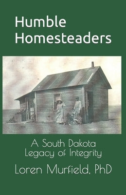 Humble Homesteaders: A South Dakota Legacy of Integrity by Murfield, Loren