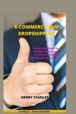 Ecommerce and Dropshipping: Step By Step Guide To Scaling Success And Achieving Financial Freedom by Stanley, Henry