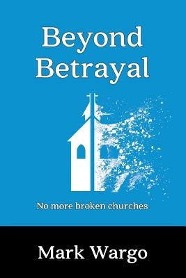 Beyond Betrayal: No More Broken Churches by Wargo, Mark