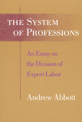 The System of Professions: An Essay on the Division of Expert Labor by Abbott, Andrew