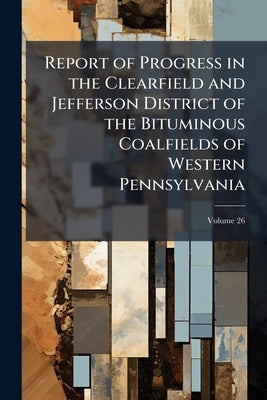 Report of Progress in the Clearfield and Jefferson District of the Bituminous Coalfields of Western Pennsylvania; Volume 26 by Anonymous