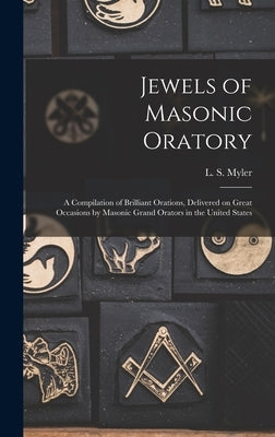 Jewels of Masonic Oratory: a Compilation of Brilliant Orations, Delivered on Great Occasions by Masonic Grand Orators in the United States by Myler, L. S. (Larkin Sylvester)