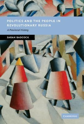 Politics and the People in Revolutionary Russia by Badcock, Sarah