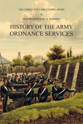 Major General A. Forbes' HISTORY OF THE ARMY ORDNANCE SERVICES: The Three Volume Compilation Vol. I: Ancient History. Vol. II: Modern History. Vol. II by Forbes, A.