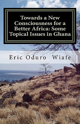 Towards a New Consciousness for a Better Africa: Some Topical Issues in Ghana by Wiafe, Eric Oduro