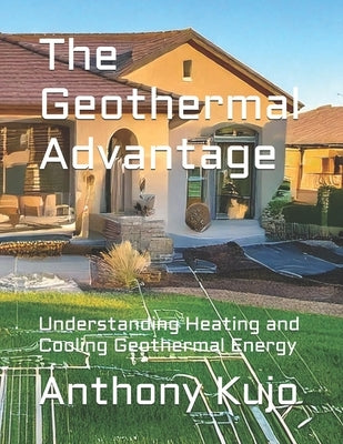 The Geothermal Advantage: Understanding Heating and Cooling Geothermal Energy by Kujo, Anthony
