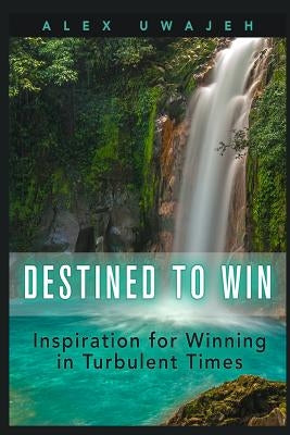 Destined to Win: Inspiration for Winning in Turbulent Times by Uwajeh, Alex