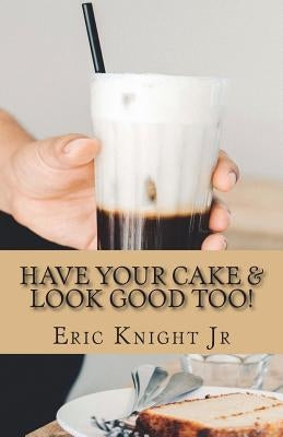 Have Your Cake and Look Good Too by Knight Jr, Eric L.