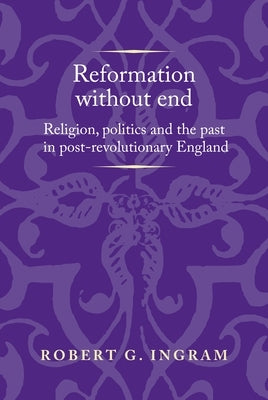 Reformation Without End: Religion, Politics and the Past in Post-Revolutionary England by Ingram, Robert