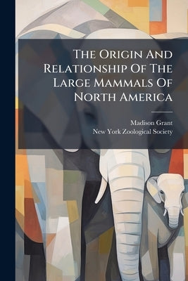 The Origin And Relationship Of The Large Mammals Of North America by Grant, Madison