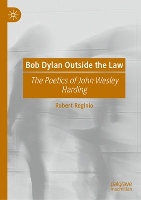 Bob Dylan Outside the Law: The Poetics of John Wesley Harding by Reginio, Robert