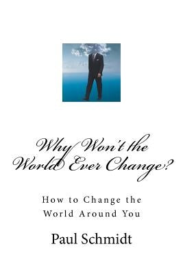 Why Won't the World Ever Change?: How to Change the World Around You by Schmidt, Paul