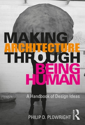 Making Architecture Through Being Human: A Handbook of Design Ideas by Plowright, Philip D.
