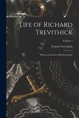 Life of Richard Trevithick: With an Account of His Inventions; Volume 1 by Trevithick, Francis