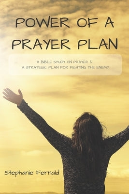 Power Of A Prayer Plan: A Bible Study On Prayer & A Strategic Plan For Fighting The Enemy by Fernald, Stephanie