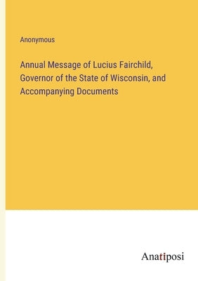 Annual Message of Lucius Fairchild, Governor of the State of Wisconsin, and Accompanying Documents by Anonymous