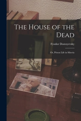 The House of the Dead: Or, Prison Life in Siberia by Dostoyevsky, Fyodor