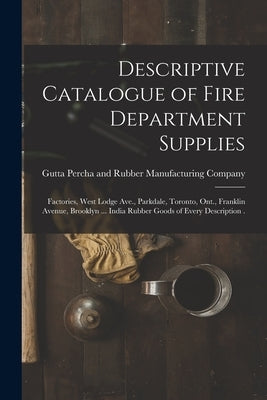 Descriptive Catalogue of Fire Department Supplies [microform]: Factories, West Lodge Ave., Parkdale, Toronto, Ont., Franklin Avenue, Brooklyn ... Indi by Gutta Percha and Rubber Manufacturing