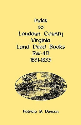 Index to Loudoun County, Virginia Land Deed Books, 3w-4D, 1831-1835 by Duncan, Patricia B.