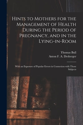 Hints to Mothers for the Management of Health During the Period of Pregnancy, and in the Lying-in-room; With an Exposure of Popular Errors in Connexio by Bull, Thomas