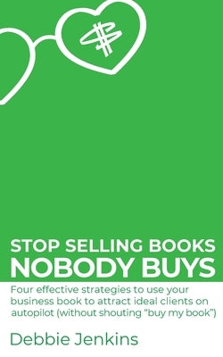 Stop selling books nobody buys: Four effective strategies to use your business book to attract ideal clients on autopilot (without shouting "buy my bo by Jenkins, Debbie