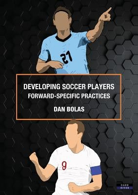 Developing Soccer Players: Forward-Specific Practices by Bolas, Dan