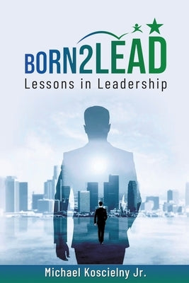 Born2Lead: Lessons in Leadership by Koscielny, Michael, Jr.