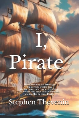 I, Pirate: The Astonishing and True Saga of a Boy who went to Sea, the Buccaneers who made him a Man, the Women who made him a Gentleman, and the Men by Thevenin, Diana