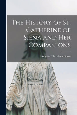 The History of St. Catherine of Siena and Her Companions by Theodosia, Drane Augusta