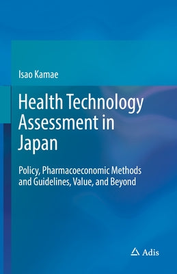 Health Technology Assessment in Japan: Policy, Pharmacoeconomic Methods and Guidelines, Value, and Beyond by Kamae, Isao