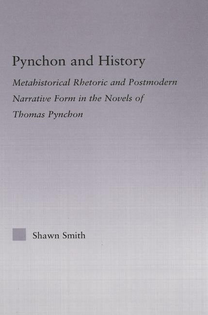 Pynchon and History: Metahistorical Rhetoric and Postmodern Narrative Form in the Novels of Thomas Pynchon by Smith, Shawn