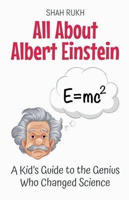 All About Albert Einstein: A Kid's Guide to the Genius Who Changed Science by Rukh, Shah