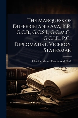 The Marquess of Dufferin and Ava, K.P., G.C.B., G.C.S.I., G.C.M.G., G.C.I.E., P.C., Diplomatist, Viceroy, Statesman by Black, Charles Edward Drummond