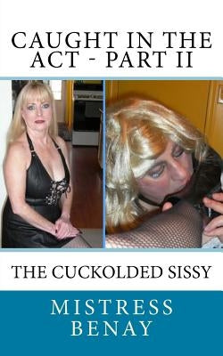 Caught In The Act - Part II: The Cuckolded Sissy by Benay, Mistress