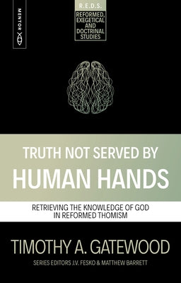 Truth Not Served by Human Hands: Retrieving the Knowledge of God in Reformed Thomism by Gatewood, Timothy A.