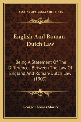 English And Roman-Dutch Law: Being A Statement Of The Differences Between The Law Of England And Roman-Dutch Law (1903) by Morice, George Thomas
