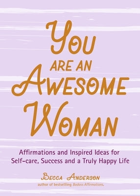 You Are an Awesome Woman: Affirmations and Inspired Ideas for Self-Care, Success and a Truly Happy Life (Daily Positive Thoughts, for Fans of Ba by Anderson, Becca