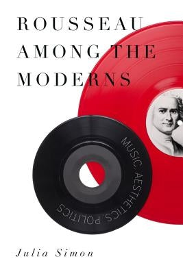 Rousseau Among the Moderns: Music, Aesthetics, Politics by Simon, Julia