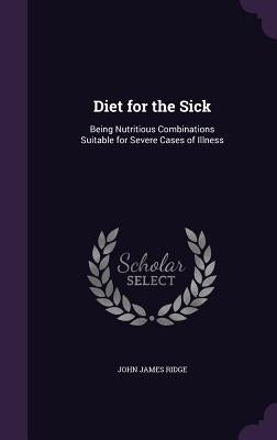 Diet for the Sick: Being Nutritious Combinations Suitable for Severe Cases of Illness by Ridge, John James