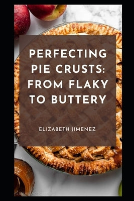 Perfecting Pie Crusts: From Flaky to Buttery by Jimenez, Elizabeth