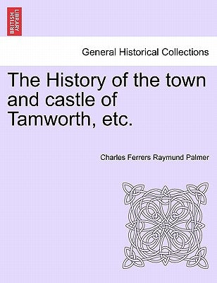 The History of the town and castle of Tamworth, etc. by Palmer, Charles Ferrers Raymund